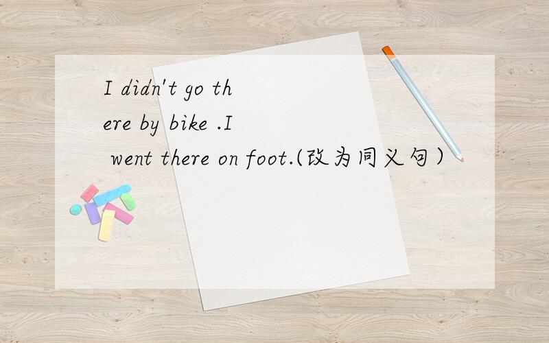 I didn't go there by bike .I went there on foot.(改为同义句）