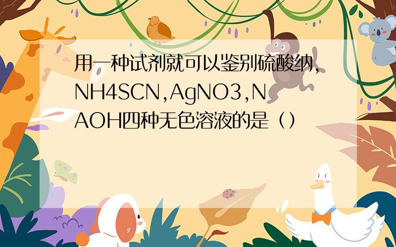 用一种试剂就可以鉴别硫酸纳,NH4SCN,AgNO3,NAOH四种无色溶液的是（）