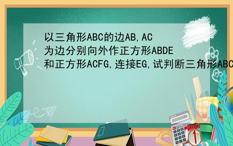 以三角形ABC的边AB,AC为边分别向外作正方形ABDE和正方形ACFG,连接EG,试判断三角形ABC与三角形AEG面积