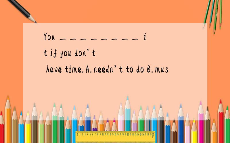 You ________ it if you don’t have time.A.needn’t to do B.mus