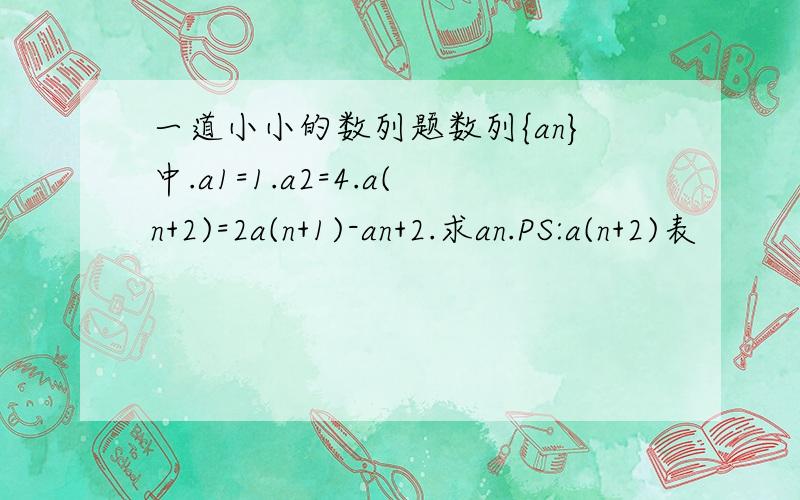 一道小小的数列题数列{an}中.a1=1.a2=4.a(n+2)=2a(n+1)-an+2.求an.PS:a(n+2)表