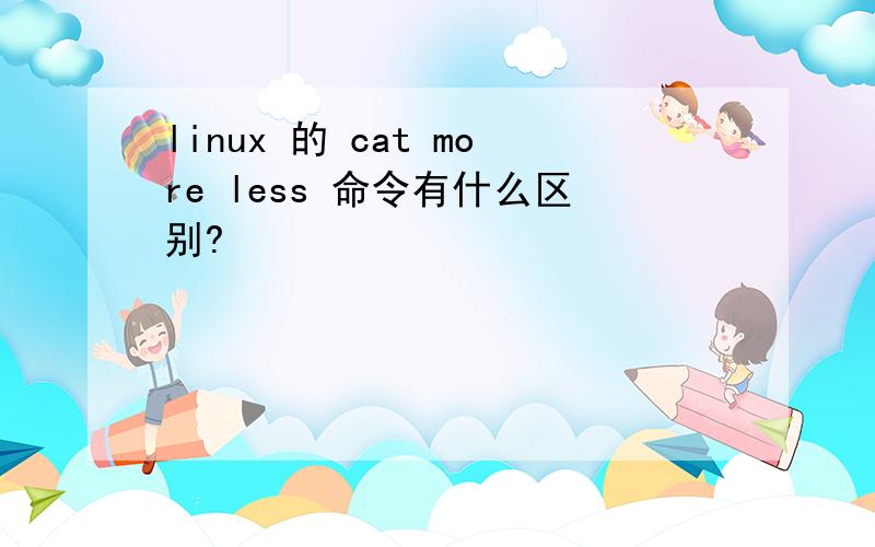 linux 的 cat more less 命令有什么区别?