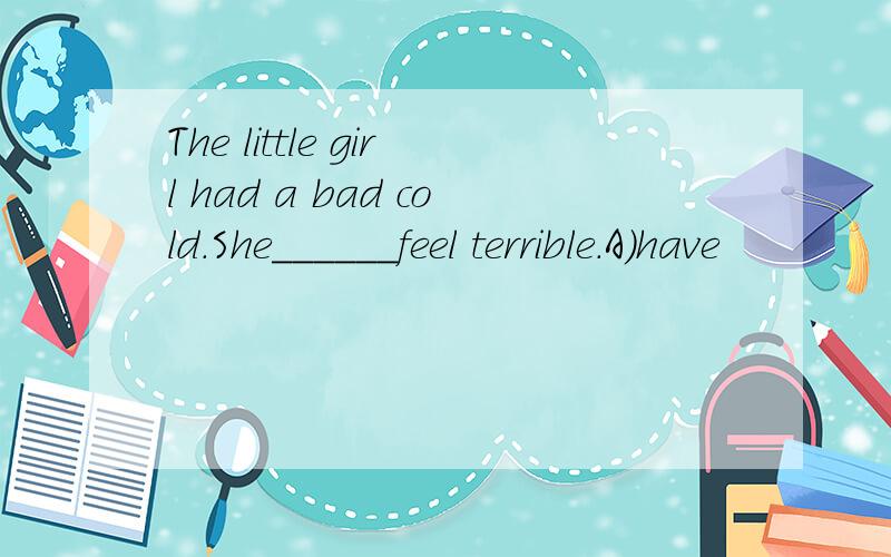 The little girl had a bad cold.She______feel terrible.A)have