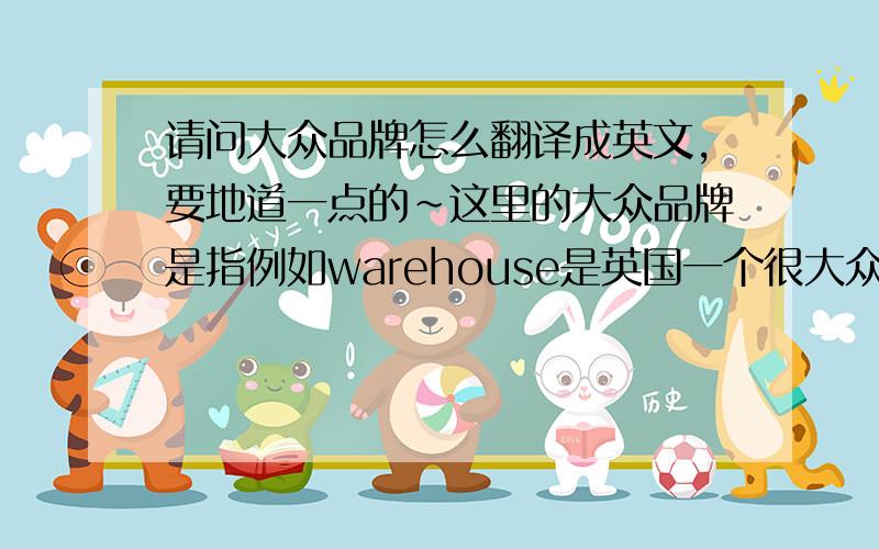 请问大众品牌怎么翻译成英文,要地道一点的~这里的大众品牌是指例如warehouse是英国一个很大众化的品牌~