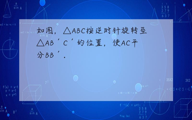 如图，△ABC按逆时针旋转至△AB′C′的位置，使AC平分BB′．