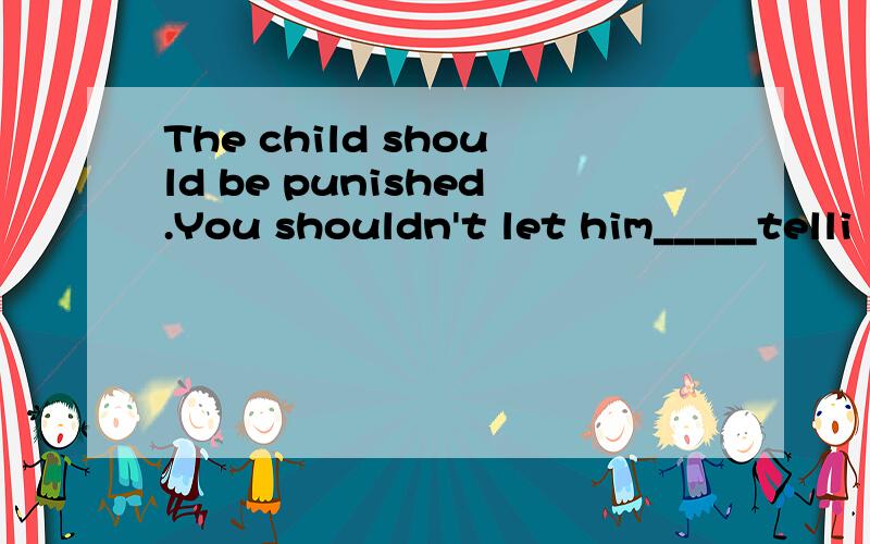 The child should be punished.You shouldn't let him_____telli