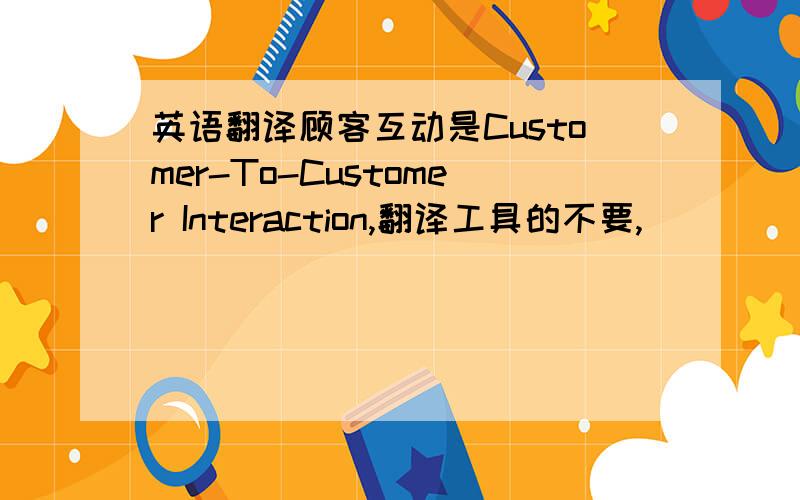 英语翻译顾客互动是Customer-To-Customer Interaction,翻译工具的不要,