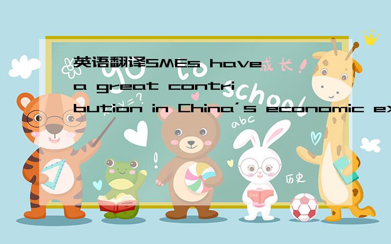 英语翻译SMEs have a great contribution in China’s economic expan