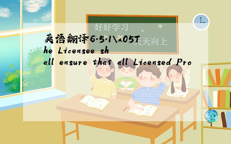英语翻译6.5.1\x05The Licensee shall ensure that all Licensed Pro