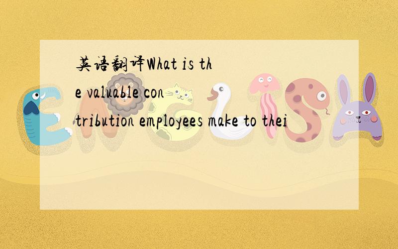 英语翻译What is the valuable contribution employees make to thei
