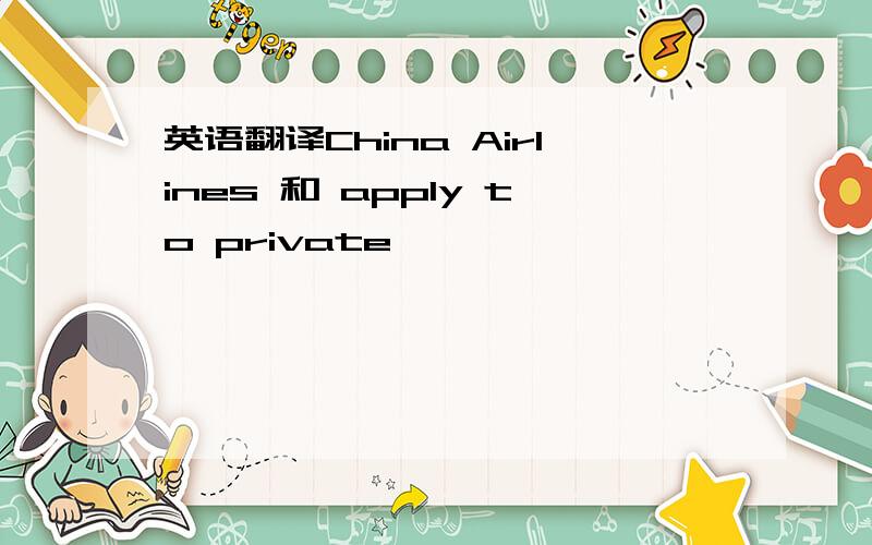 英语翻译China Airlines 和 apply to private