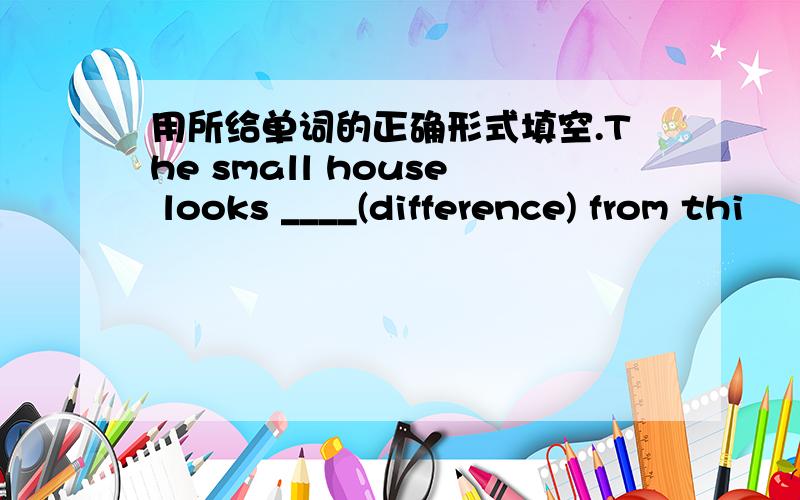 用所给单词的正确形式填空.The small house looks ____(difference) from thi