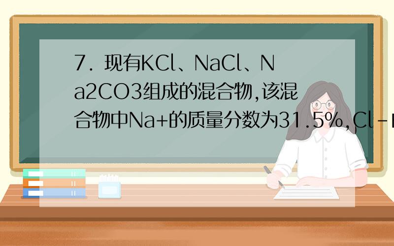 7．现有KCl、NaCl、Na2CO3组成的混合物,该混合物中Na+的质量分数为31.5%,Cl-的质量分数为27.08