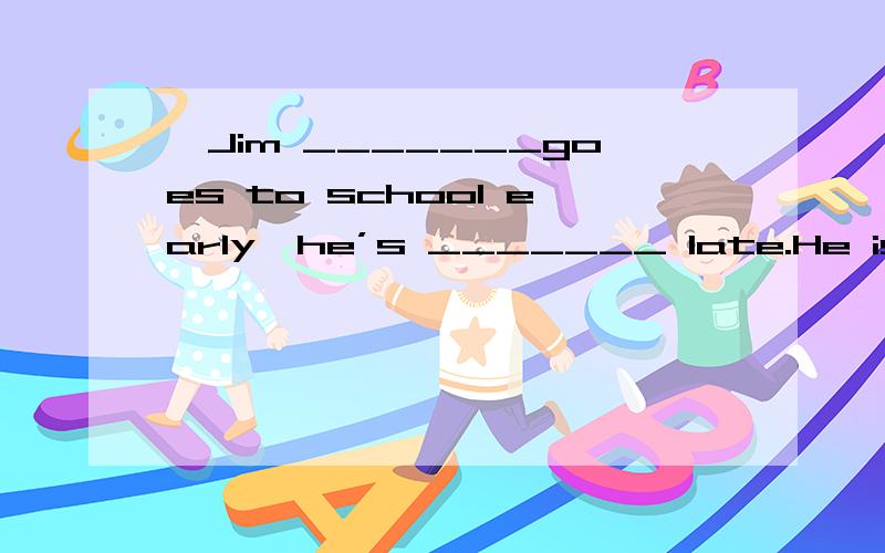 —Jim _______goes to school early,he’s _______ late.He is a g