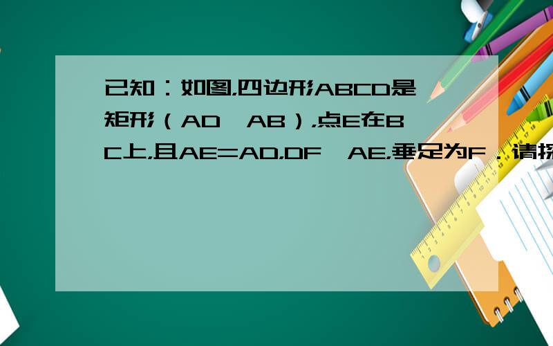 已知：如图，四边形ABCD是矩形（AD＞AB），点E在BC上，且AE=AD，DF⊥AE，垂足为F．请探求DF与AB有何数