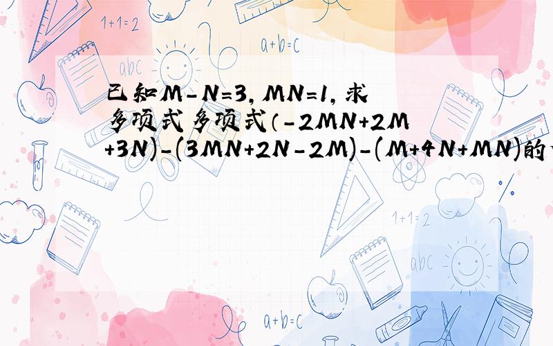 已知M-N=3,MN=1,求多项式多项式（-2MN+2M+3N)-(3MN+2N-2M)-(M+4N+MN)的值.