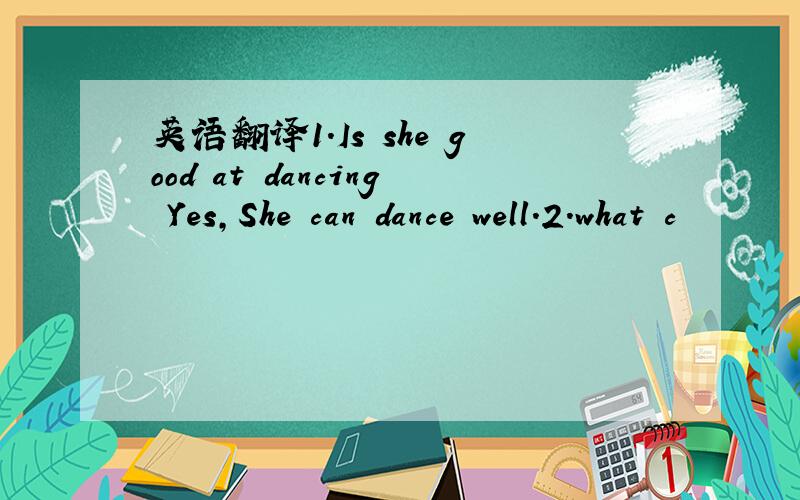 英语翻译1.Is she good at dancing Yes,She can dance well.2.what c