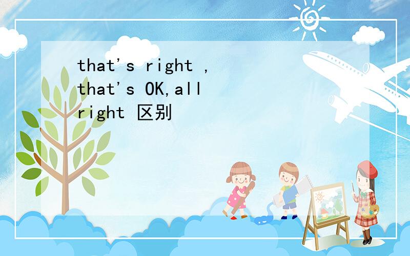 that's right ,that's OK,all right 区别