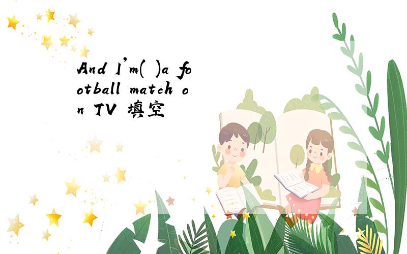 And I'm( )a football match on TV 填空