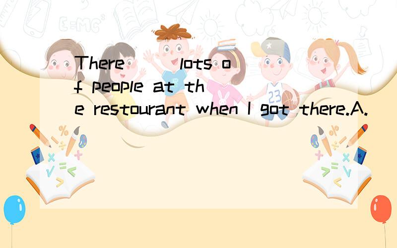 There___lots of people at the restourant when I got there.A.