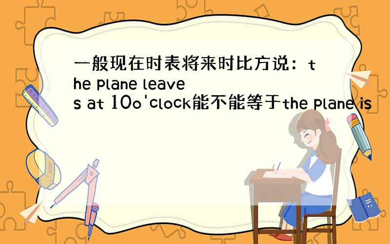 一般现在时表将来时比方说：the plane leaves at 10o'clock能不能等于the plane is