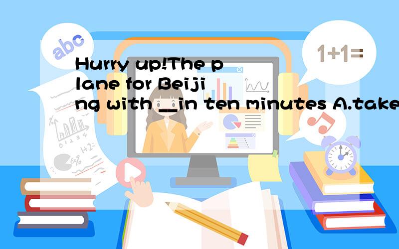 Hurry up!The plane for Beijing with __in ten minutes A.take