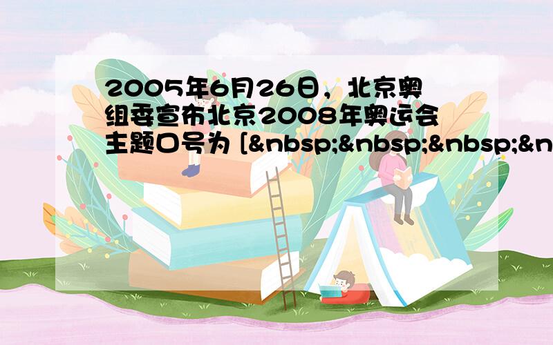 2005年6月26日，北京奥组委宣布北京2008年奥运会主题口号为 [    