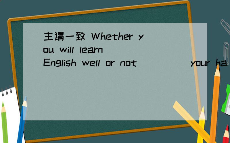 主谓一致 Whether you will learn English well or not ____ your ha
