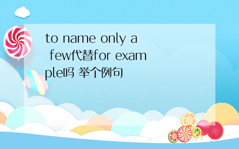 to name only a few代替for example吗 举个例句
