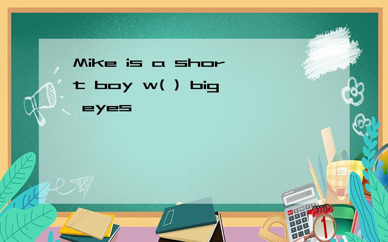 Mike is a short boy w( ) big eyes