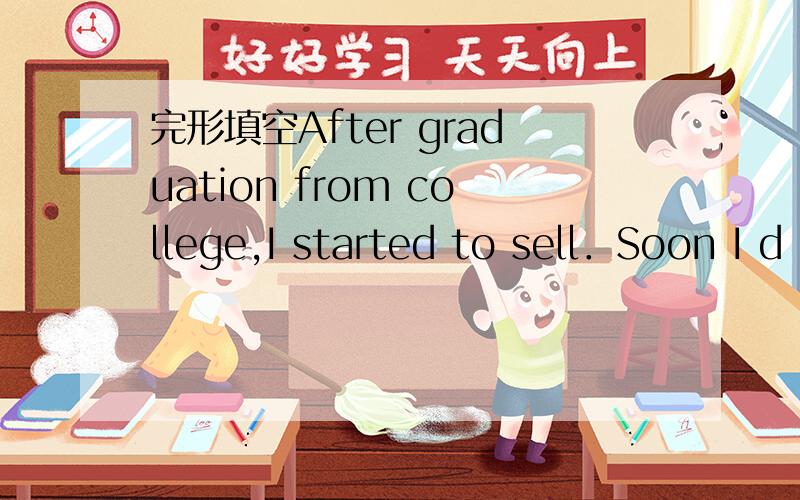 完形填空After graduation from college,I started to sell．Soon I d