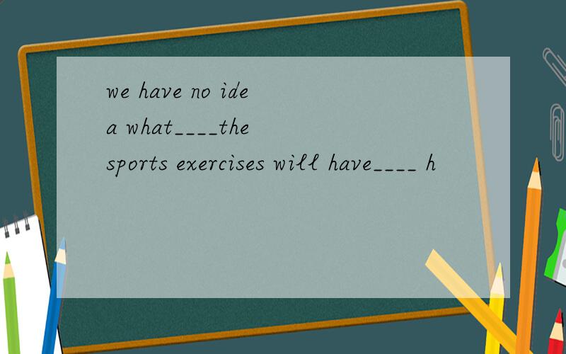 we have no idea what____the sports exercises will have____ h