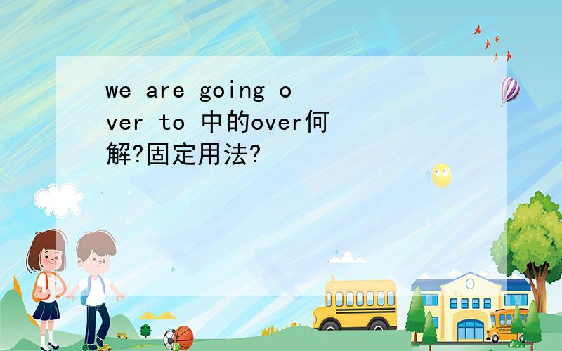 we are going over to 中的over何解?固定用法?