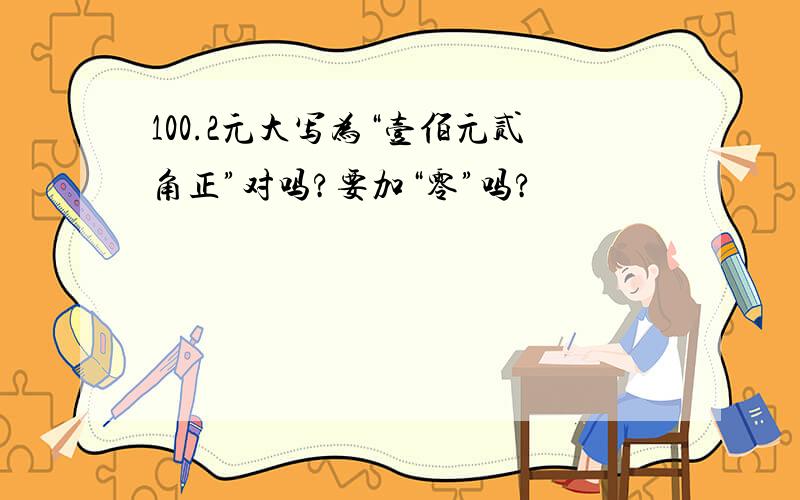 100.2元大写为“壹佰元贰角正”对吗?要加“零”吗?