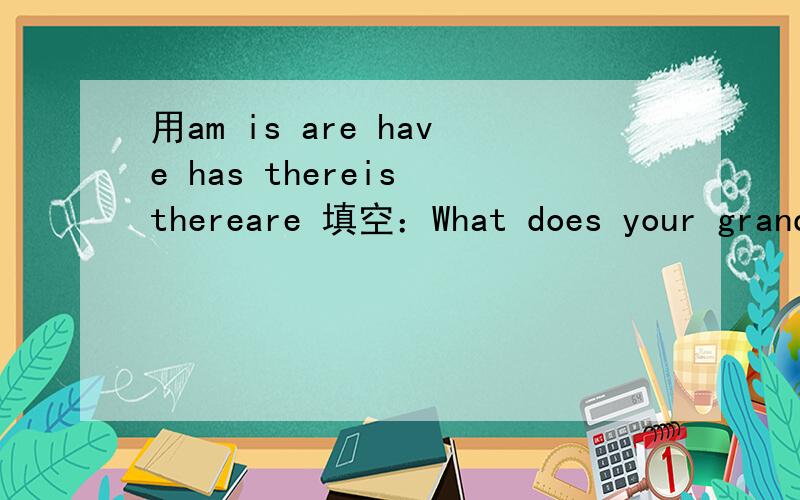 用am is are have has thereis thereare 填空：What does your grand