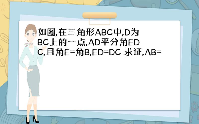如图,在三角形ABC中,D为BC上的一点,AD平分角EDC,且角E=角B,ED=DC 求证,AB=