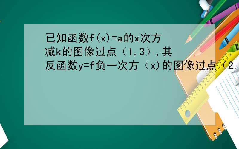 已知函数f(x)=a的x次方减k的图像过点（1,3）,其反函数y=f负一次方（x)的图像过点（2,0）则f(x)的表达式