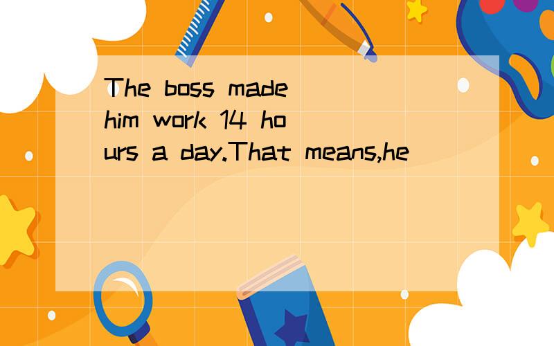 The boss made him work 14 hours a day.That means,he _____ wo