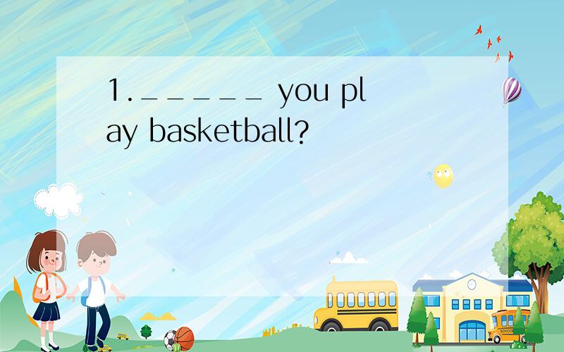 1._____ you play basketball?