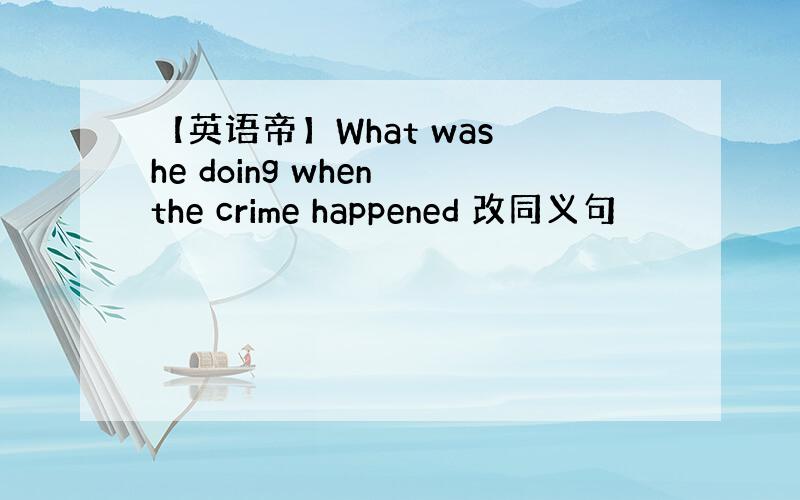 【英语帝】What was he doing when the crime happened 改同义句