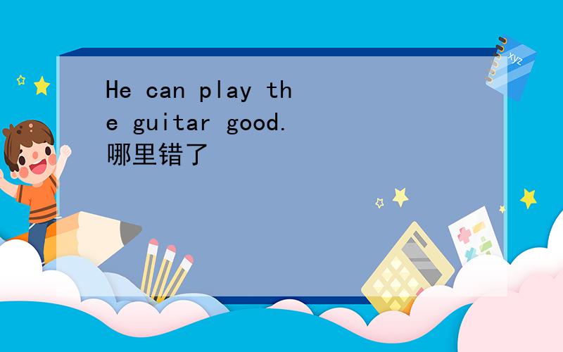 He can play the guitar good.哪里错了