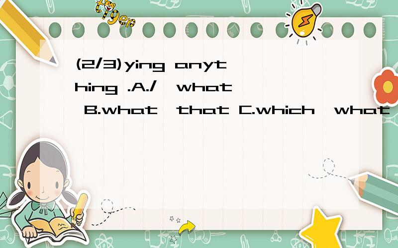 (2/3)ying anything .A./,what B.what,that C.which,what D.what