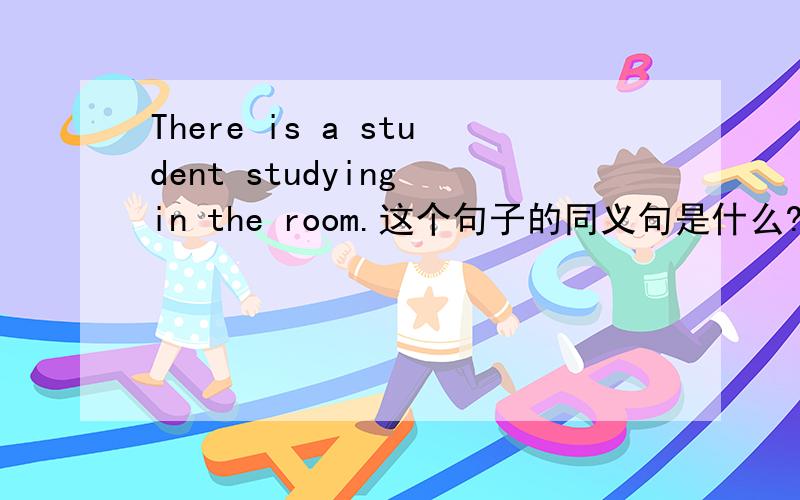 There is a student studying in the room.这个句子的同义句是什么?