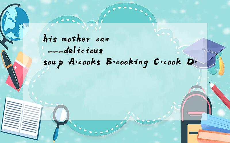 his mother can ___delicious soup A.cooks B.cooking C.cook D.