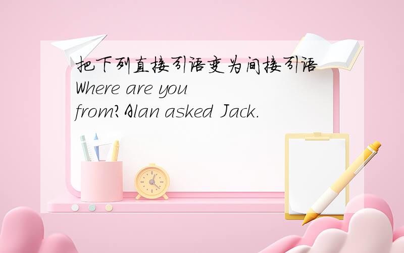 把下列直接引语变为间接引语 Where are you from?Alan asked Jack.