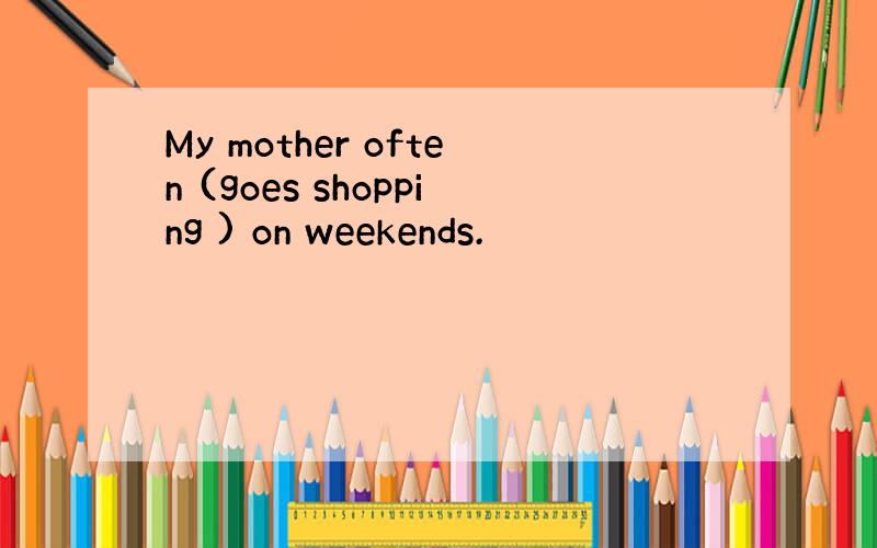 My mother often (goes shopping ) on weekends.
