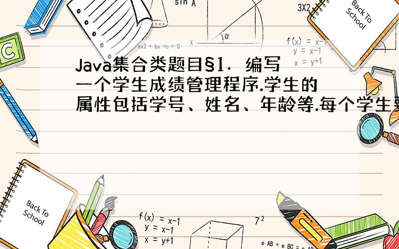 Java集合类题目§1．编写一个学生成绩管理程序.学生的属性包括学号、姓名、年龄等.每个学生要学习若干课程,每门课程有平