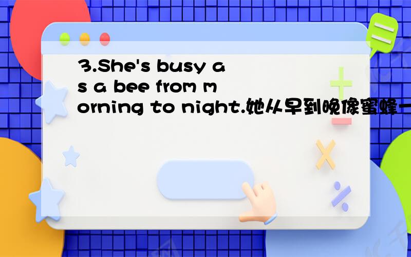 3.She's busy as a bee from morning to night.她从早到晚像蜜蜂一样忙个不停.为