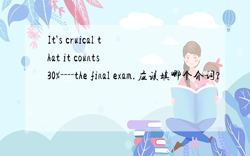 It's cruical that it counts 30%----the final exam.应该填哪个介词?