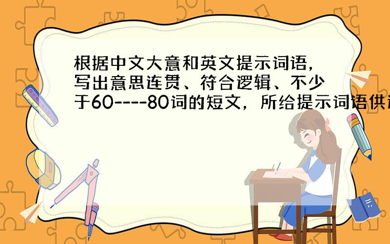 根据中文大意和英文提示词语，写出意思连贯、符合逻辑、不少于60----80词的短文，所给提示词语供选用。